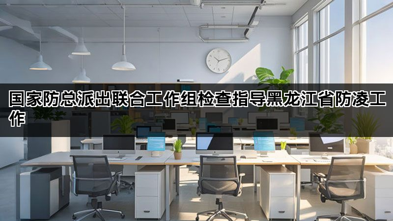 国家防总派出联合工作组检查指导黑龙江省防凌工作