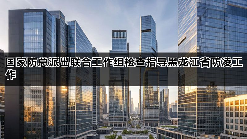 国家防总派出联合工作组检查指导黑龙江省防凌工作