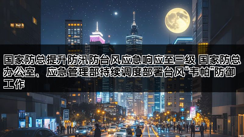国家防总提升防汛防台风应急响应至三级 国家防总办公室、应急管理部持续调度部署台风“韦帕”防御工作 国家防总提升防汛防台风应急响应至三级 国家防总办公室、应急管理部持续调度部署台风“韦帕”防御工作