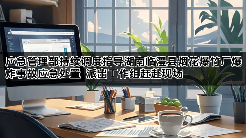 应急管理部持续调度指导湖南临澧县烟花爆竹厂爆炸事故应急处置 派出工作组赶赴现场 应急管理部持续调度指导湖南临澧县烟花爆竹厂爆炸事故应急处置 派出工作组赶赴现场