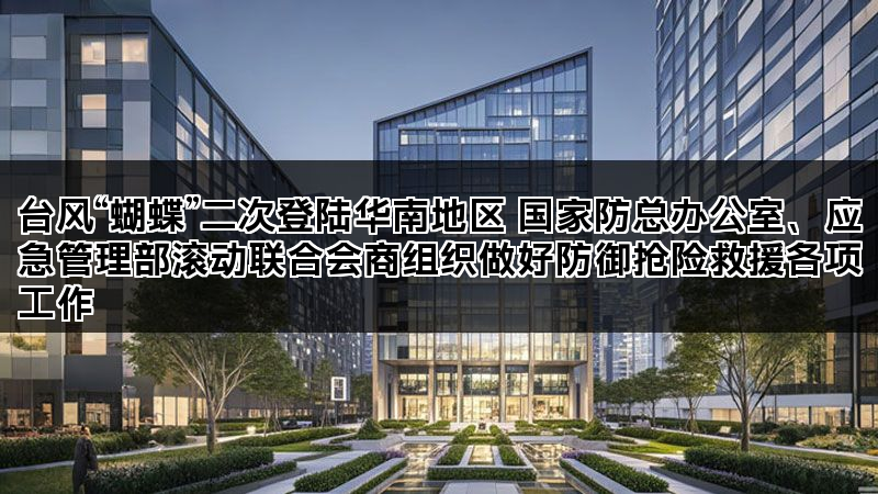 台风“蝴蝶”二次登陆华南地区 国家防总办公室、应急管理部滚动联合会商组织做好防御抢险救援各项工作