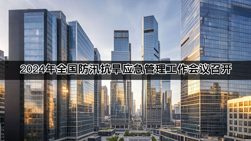 2024年全国防汛抗旱应急管理工作会议召开