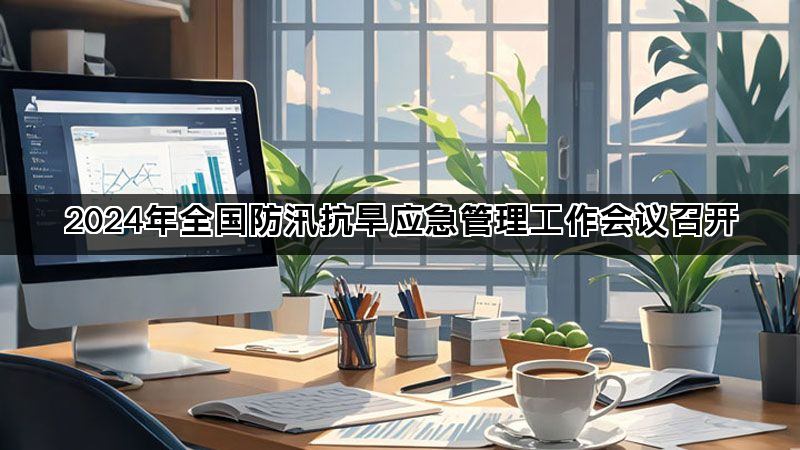 2024年全国防汛抗旱应急管理工作会议召开