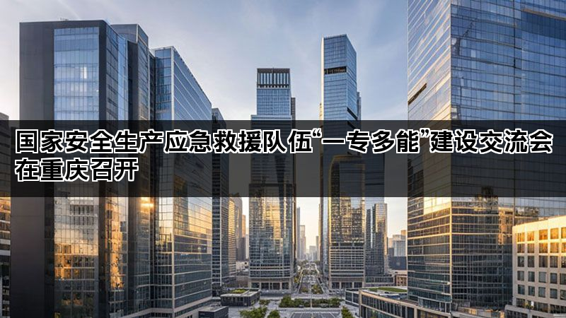 国家安全生产应急救援队伍“一专多能”建设交流会在重庆召开 国家安全生产应急救援队伍“一专多能”建设交流会在重庆召开