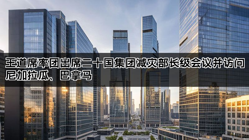王道席率团出席二十国集团减灾部长级会议并访问尼加拉瓜、巴拿马