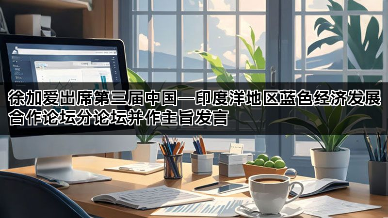徐加爱出席第三届中国―印度洋地区蓝色经济发展合作论坛分论坛并作主旨发言