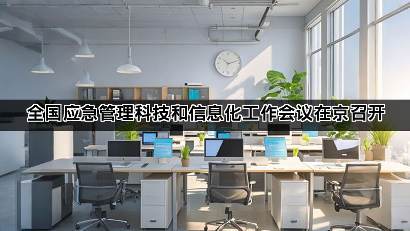 全国应急管理科技和信息化工作会议在京召开