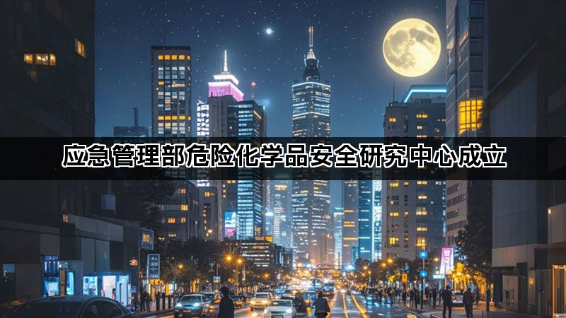 应急管理部危险化学品安全研究中心成立
