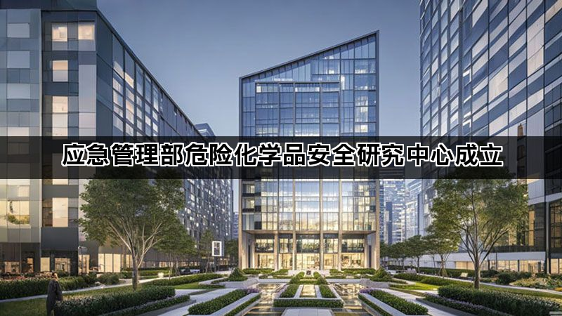 应急管理部危险化学品安全研究中心成立