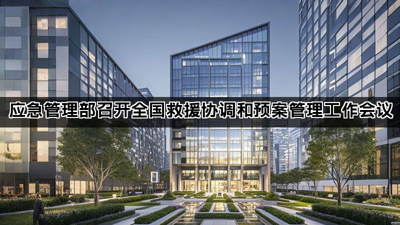 应急管理部召开全国救援协调和预案管理工作会议