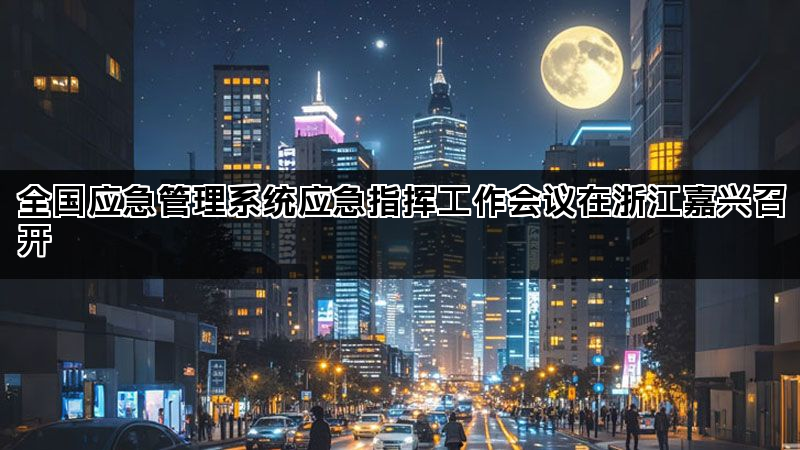 全国应急管理系统应急指挥工作会议在浙江嘉兴召开