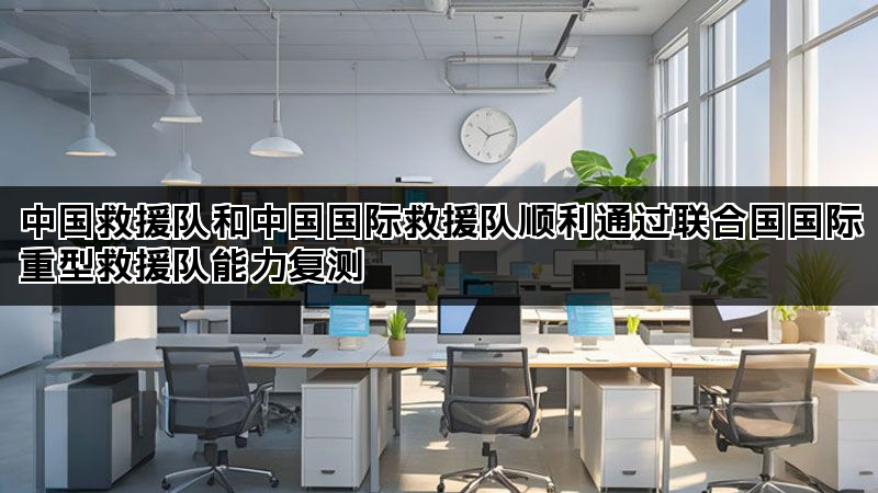 中国救援队和中国国际救援队顺利通过联合国国际重型救援队能力复测