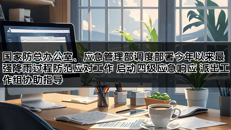 国家防总办公室、应急管理部调度部署今年以来最强降雨过程防范应对工作 启动四级应急响应 派出工作组协助指导