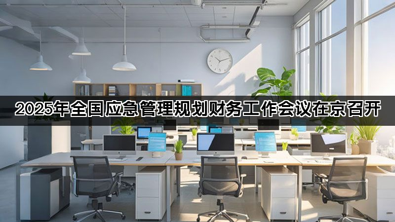 2025年全国应急管理规划财务工作会议在京召开