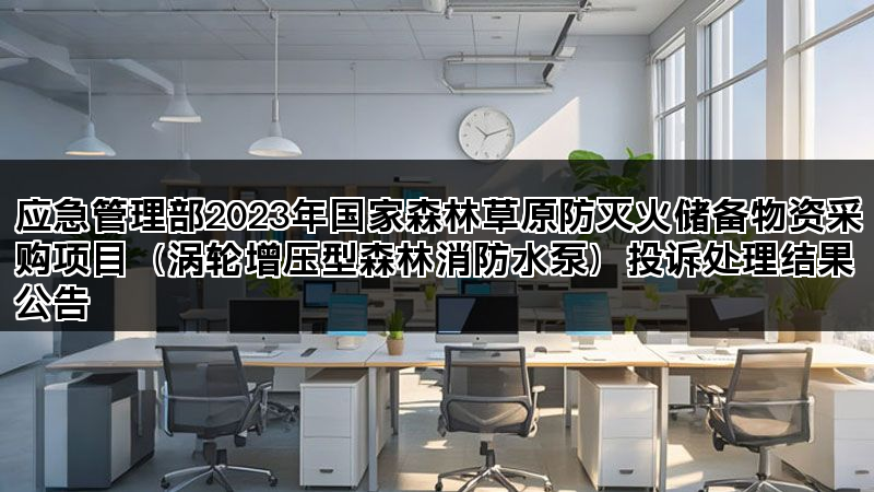 应急管理部2023年国家森林草原防灭火储备物资采购项目（涡轮增压型森林消防水泵）投诉处理结果公告