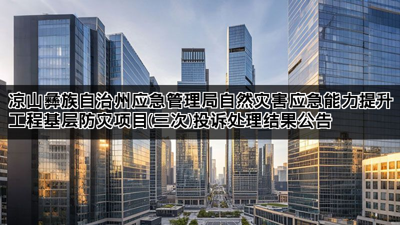 凉山彝族自治州应急管理局自然灾害应急能力提升工程基层防灾项目(三次)投诉处理结果公告