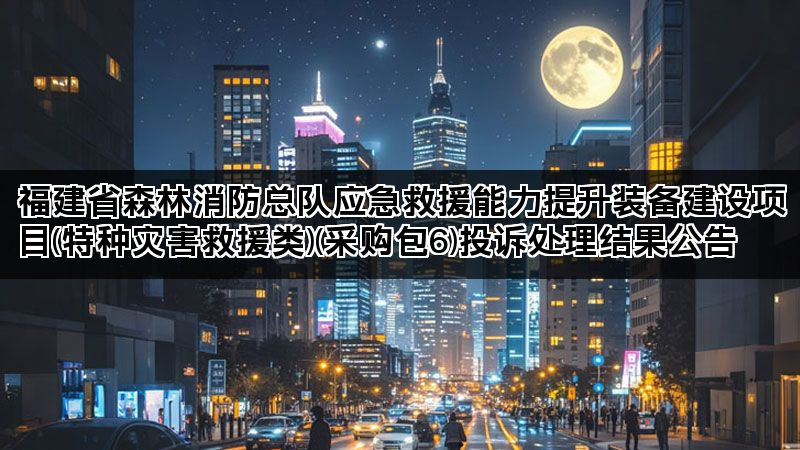 福建省森林消防总队应急救援能力提升装备建设项目(特种灾害救援类)(采购包6)投诉处理结果公告