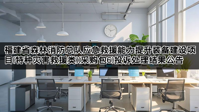 福建省森林消防总队应急救援能力提升装备建设项目(特种灾害救援类)(采购包6)投诉处理结果公告 福建省森林消防总队应急救援能力提升装备建设项目(特种灾害救援类)(采购包6)投诉处理结果公告
