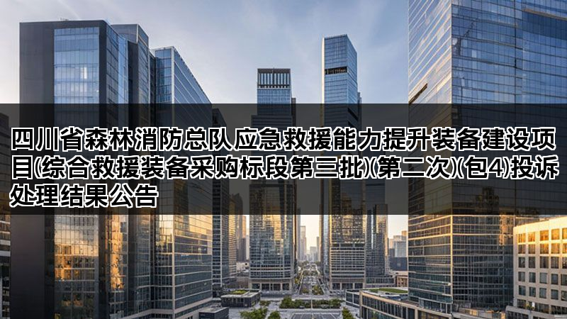 四川省森林消防总队应急救援能力提升装备建设项目(综合救援装备采购标段第三批)(第二次)(包4)投诉处理结果公告