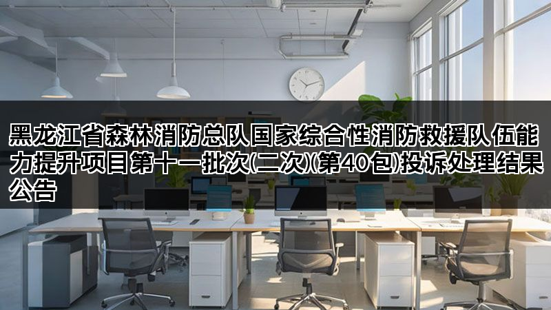 黑龙江省森林消防总队国家综合性消防救援队伍能力提升项目第十一批次(二次)(第40包)投诉处理结果公告