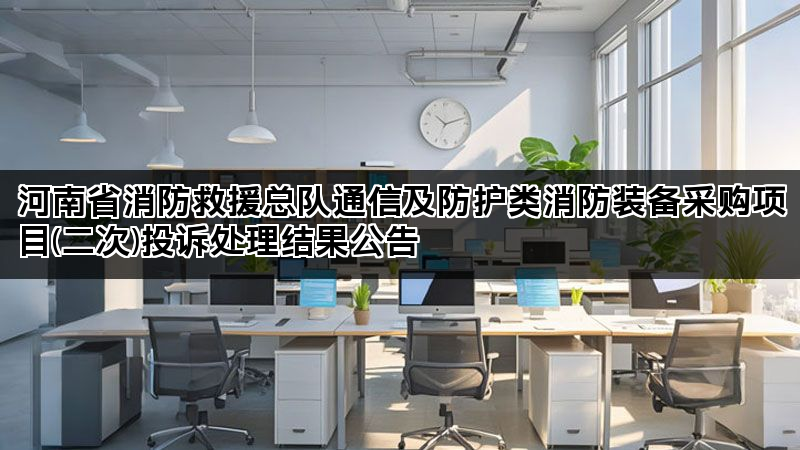 河南省消防救援总队通信及防护类消防装备采购项目(二次)投诉处理结果公告