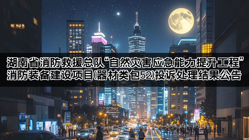 湖南省消防救援总队“自然灾害应急能力提升工程”消防装备建设项目(器材类包52)投诉处理结果公告