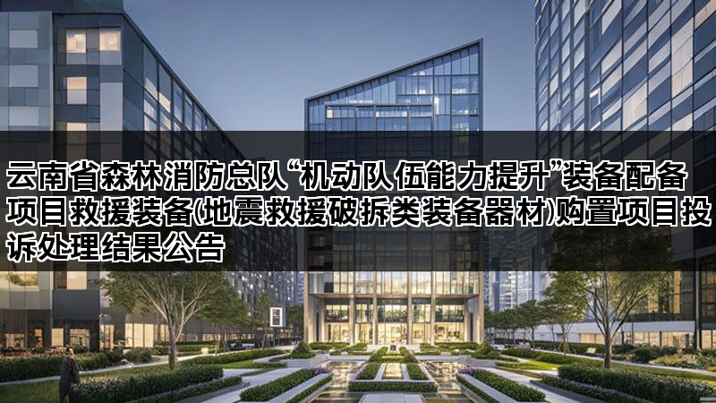 云南省森林消防总队“机动队伍能力提升”装备配备项目救援装备(地震救援破拆类装备器材)购置项目投诉处理结果公告