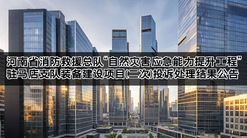 河南省消防救援总队“自然灾害应急能力提升工程”驻马店支队装备建设项目(二次)投诉处理结果公告