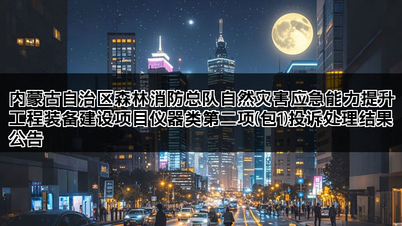 内蒙古自治区森林消防总队自然灾害应急能力提升工程装备建设项目仪器类第二项(包1)投诉处理结果公告