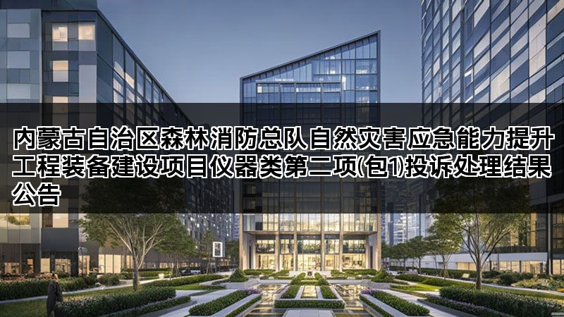 内蒙古自治区森林消防总队自然灾害应急能力提升工程装备建设项目仪器类第二项(包1)投诉处理结果公告