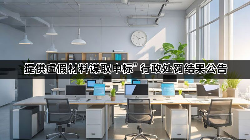 提供虚假材料谋取中标” 行政处罚结果公告 提供虚假材料谋取中标” 行政处罚结果公告