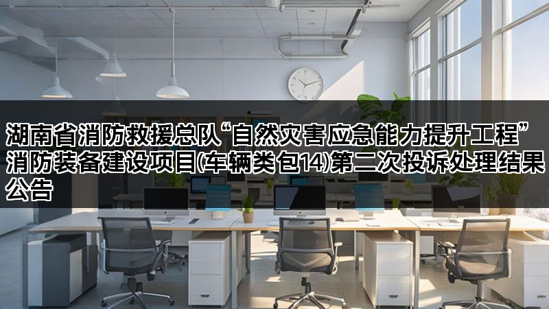 湖南省消防救援总队“自然灾害应急能力提升工程”消防装备建设项目(车辆类包14)第二次投诉处理结果公告