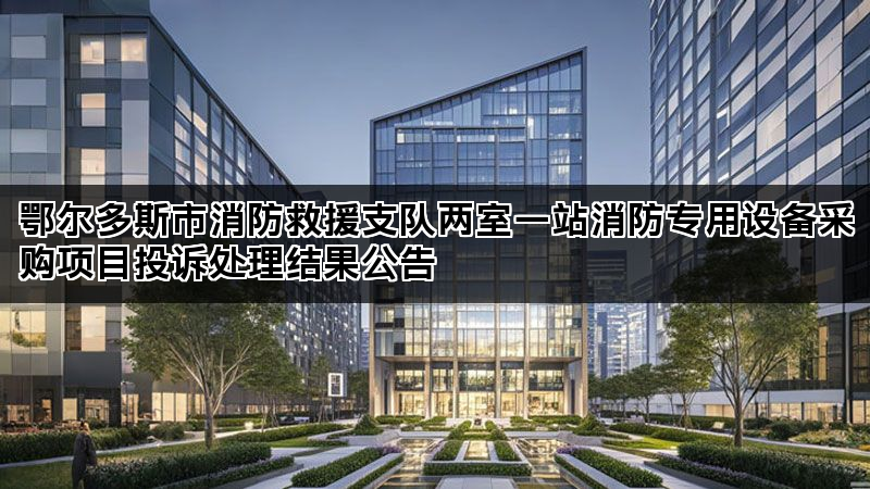 鄂尔多斯市消防救援支队两室一站消防专用设备采购项目投诉处理结果公告