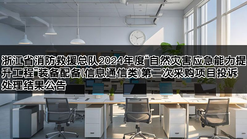 浙江省消防救援总队2024年度“自然灾害应急能力提升工程”装备配备(信息通信类)第二次采购项目投诉处理结果公告