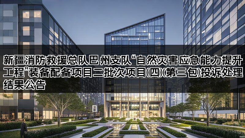 新疆消防救援总队巴州支队“自然灾害应急能力提升工程”装备配备项目二批次项目(四)(第三包)投诉处理结果公告