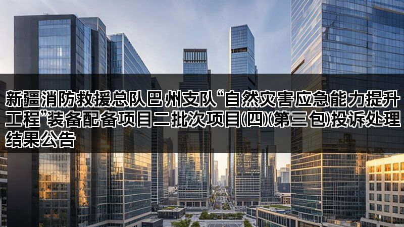 新疆消防救援总队巴州支队“自然灾害应急能力提升工程”装备配备项目二批次项目(四)(第三包)投诉处理结果公告